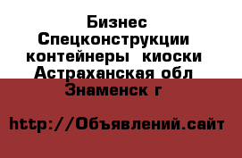 Бизнес Спецконструкции, контейнеры, киоски. Астраханская обл.,Знаменск г.